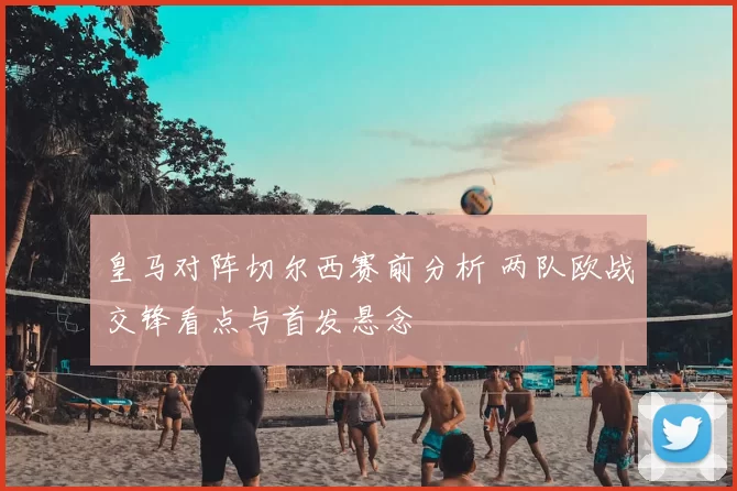 皇马对阵切尔西赛前分析 两队欧战交锋看点与首发悬念