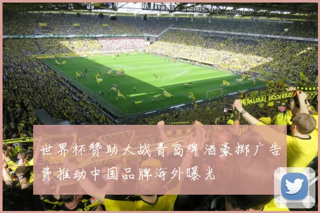 世界杯赞助大战青岛啤酒豪掷广告费推动中国品牌海外曝光