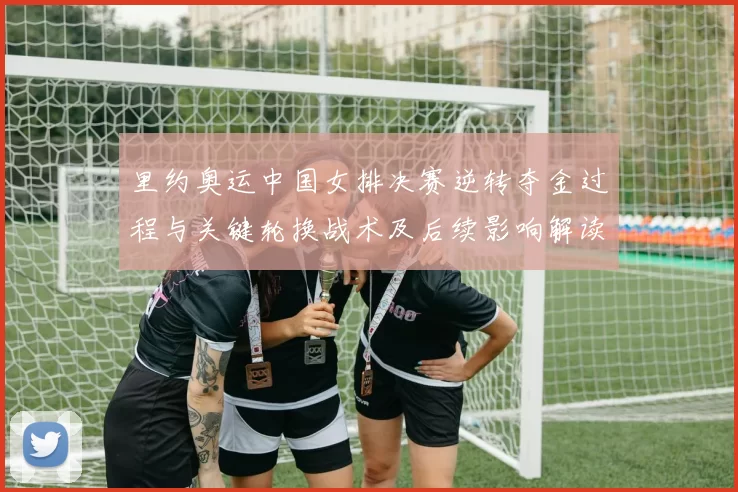 里约奥运中国女排决赛逆转夺金过程与关键轮换战术及后续影响解读