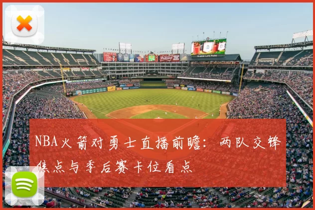 NBA火箭对勇士直播前瞻：两队交锋焦点与季后赛卡位看点