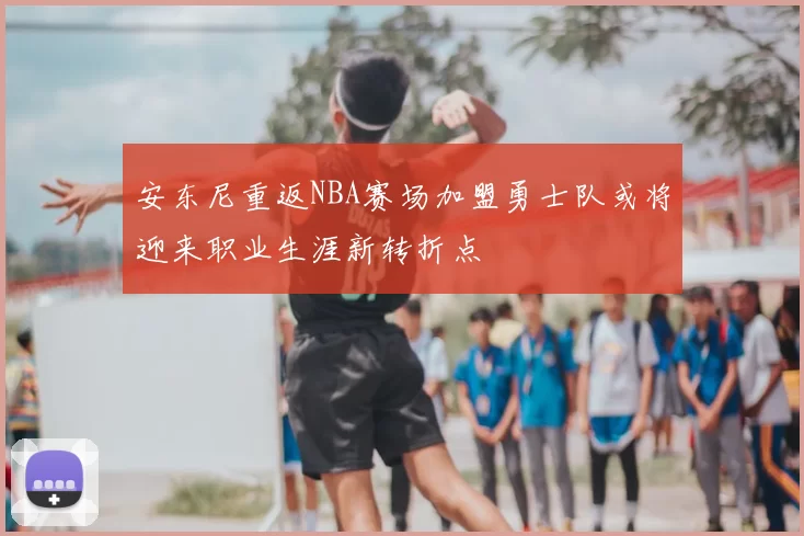 安东尼重返NBA赛场加盟勇士队或将迎来职业生涯新转折点