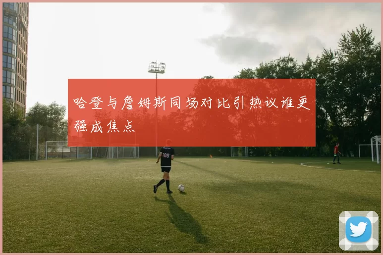 哈登与詹姆斯同场对比引热议谁更强成焦点