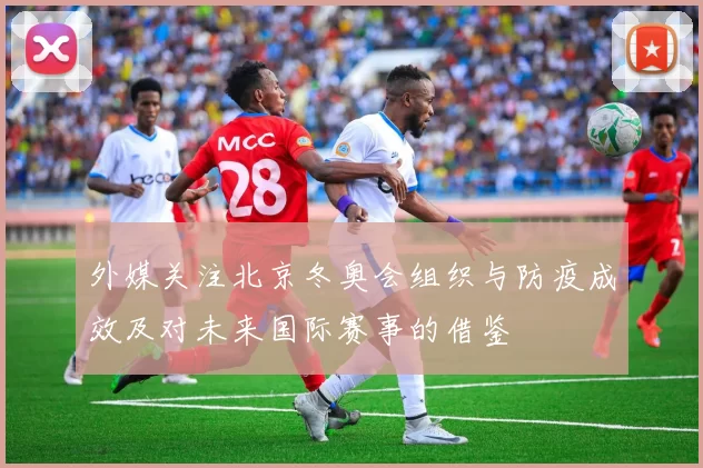 外媒关注北京冬奥会组织与防疫成效及对未来国际赛事的借鉴