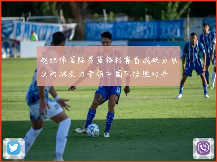 赵继伟国际男篮锦标赛首战砍分助攻两端发力带领中国队险胜对手