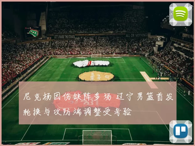 尼克杨因伤缺阵多场 辽宁男篮首发轮换与攻防端调整受考验