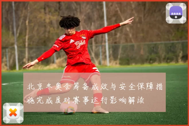 北京冬奥会筹备成效与安全保障措施完成度对赛事运行影响解读
