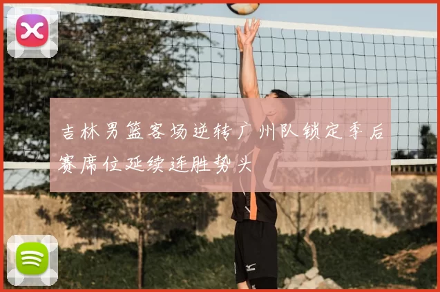 吉林男篮客场逆转广州队锁定季后赛席位延续连胜势头
