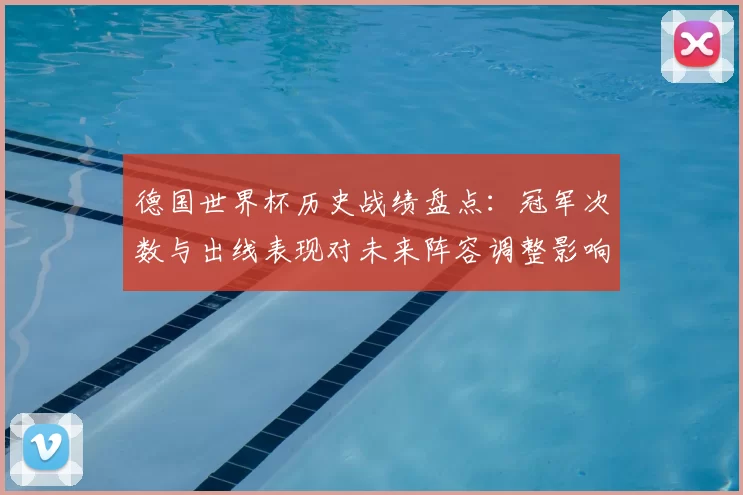 德国世界杯历史战绩盘点：冠军次数与出线表现对未来阵容调整影响