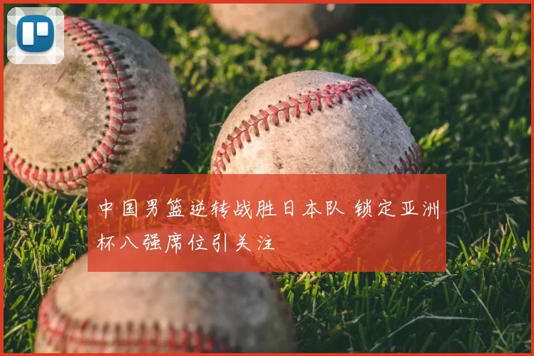 中国男篮逆转战胜日本队 锁定亚洲杯八强席位引关注