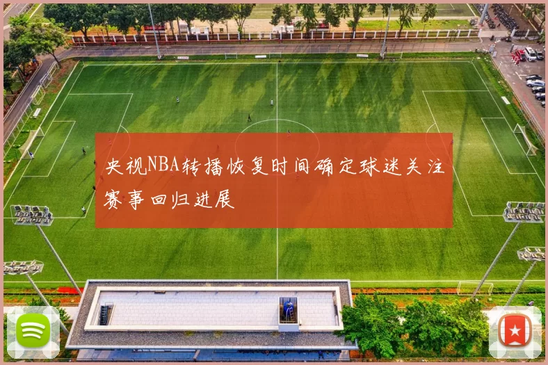 央视NBA转播恢复时间确定球迷关注赛事回归进展