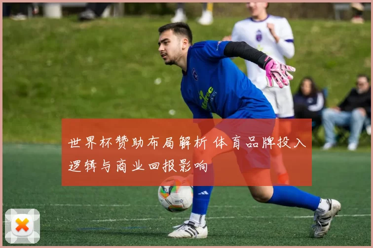 世界杯赞助布局解析 体育品牌投入逻辑与商业回报影响