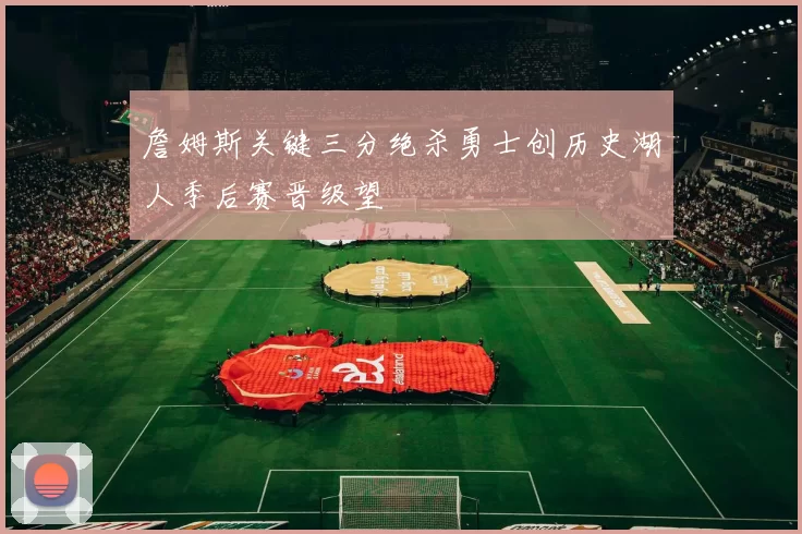 詹姆斯关键三分绝杀勇士创历史湖人季后赛晋级望