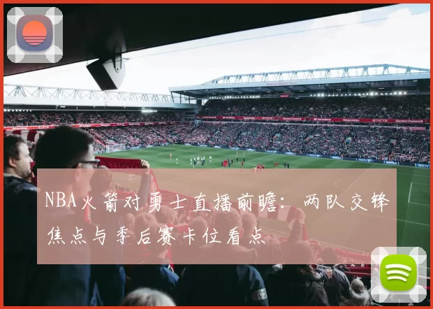 NBA火箭对勇士直播前瞻：两队交锋焦点与季后赛卡位看点