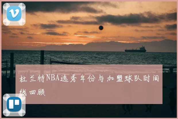 杜兰特NBA选秀年份与加盟球队时间线回顾