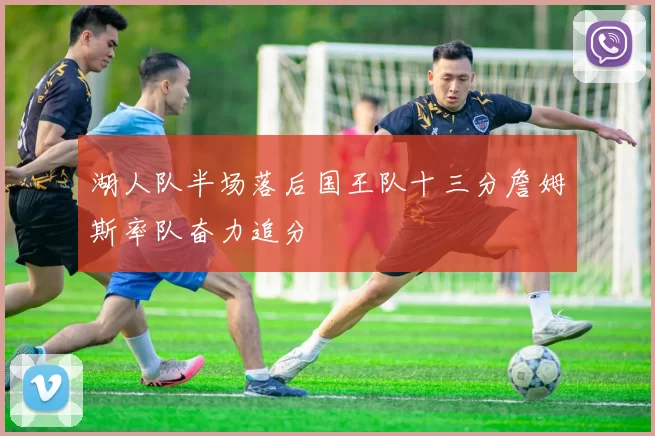 湖人队半场落后国王队十三分詹姆斯率队奋力追分