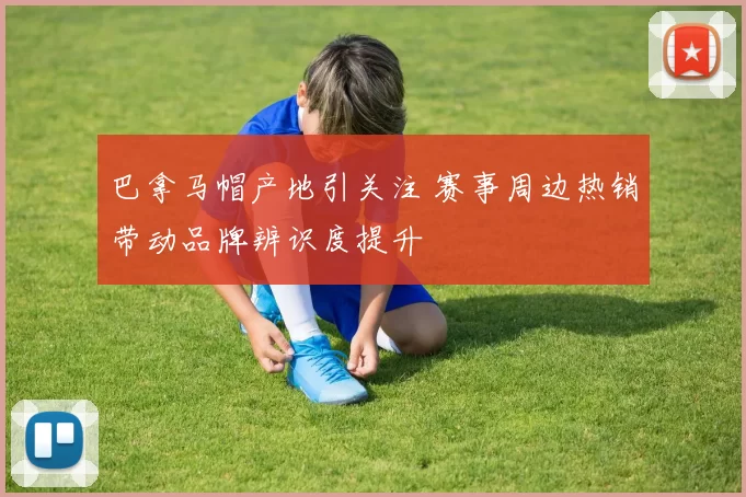 巴拿马帽产地引关注 赛事周边热销带动品牌辨识度提升