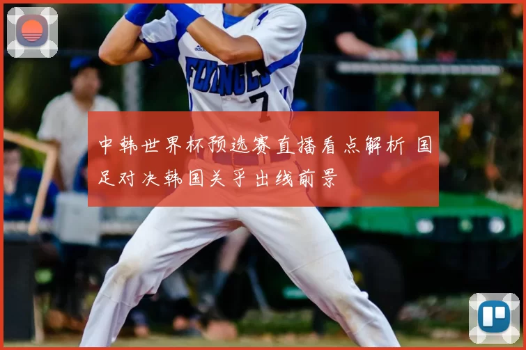 中韩世界杯预选赛直播看点解析 国足对决韩国关乎出线前景