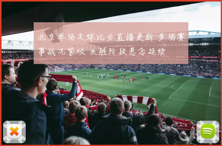 北京单场足球比分直播更新 多场赛事战况紧咬 决胜阶段悬念延续