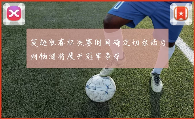 英超联赛杯决赛时间确定切尔西与利物浦将展开冠军争夺