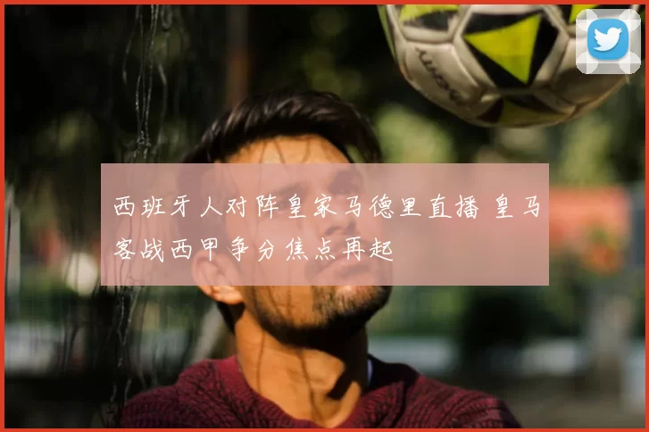 西班牙人对阵皇家马德里直播 皇马客战西甲争分焦点再起