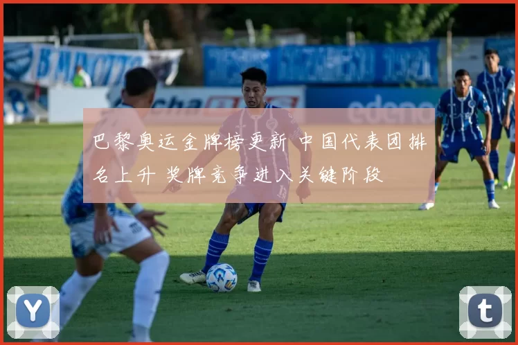 巴黎奥运金牌榜更新 中国代表团排名上升 奖牌竞争进入关键阶段