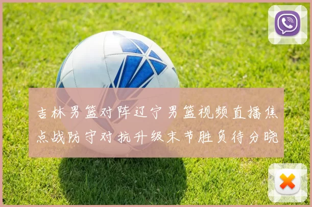 吉林男篮对阵辽宁男篮视频直播焦点战防守对抗升级末节胜负待分晓