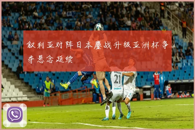 叙利亚对阵日本鏖战升级亚洲杯争夺悬念延续