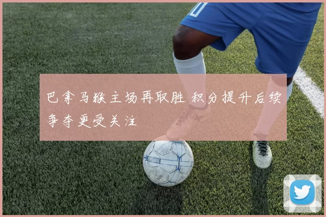 巴拿马猴主场再取胜 积分提升后续争夺更受关注