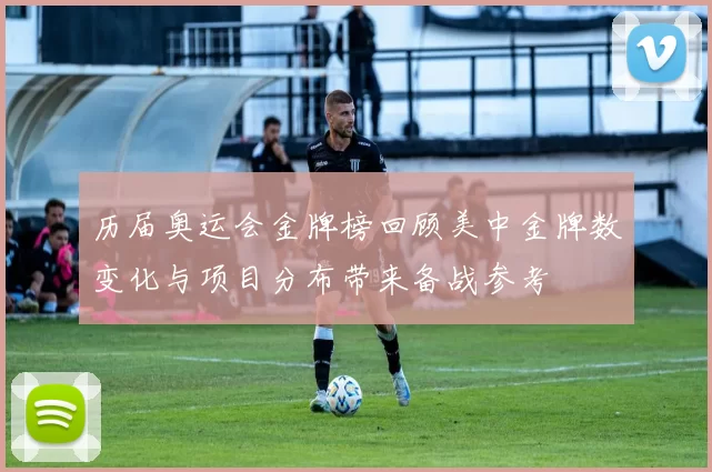 历届奥运会金牌榜回顾美中金牌数变化与项目分布带来备战参考