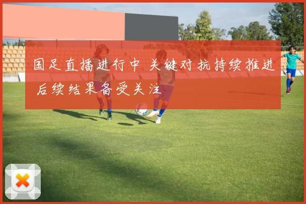 国足直播进行中 关键对抗持续推进 后续结果备受关注