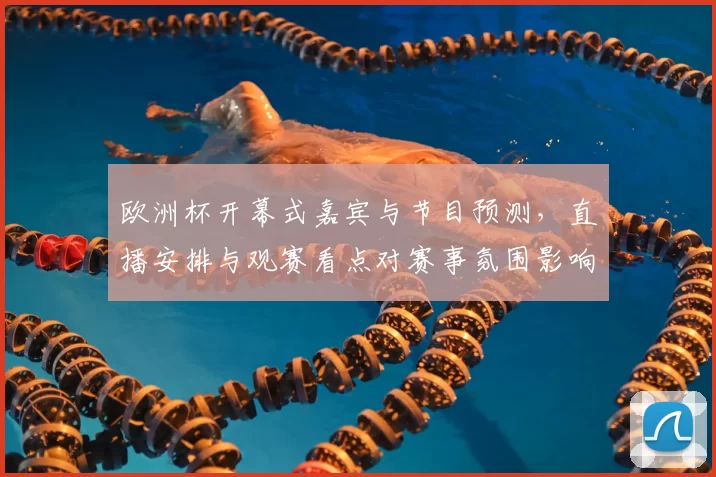 欧洲杯开幕式嘉宾与节目预测，直播安排与观赛看点对赛事氛围影响