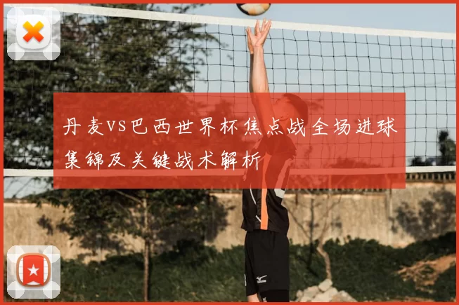 丹麦vs巴西世界杯焦点战全场进球集锦及关键战术解析