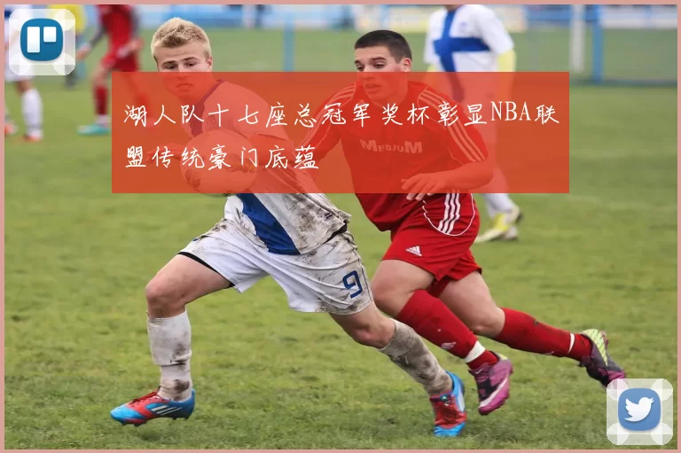 湖人队十七座总冠军奖杯彰显NBA联盟传统豪门底蕴