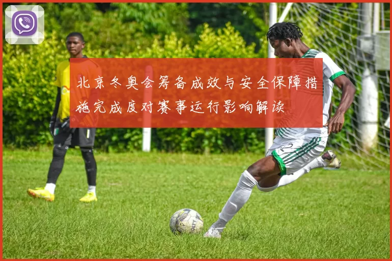 北京冬奥会筹备成效与安全保障措施完成度对赛事运行影响解读