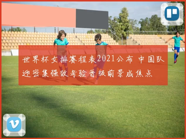 世界杯女排赛程表2021公布 中国队迎密集强敌考验晋级前景成焦点