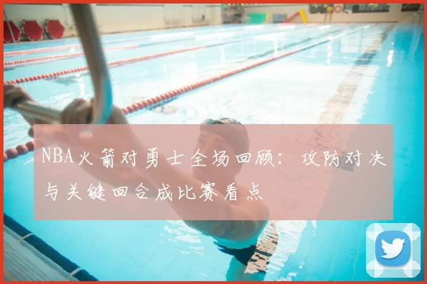 NBA火箭对勇士全场回顾：攻防对决与关键回合成比赛看点
