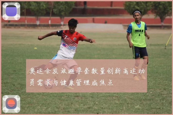 奥运会发放避孕套数量创新高运动员需求与健康管理成焦点