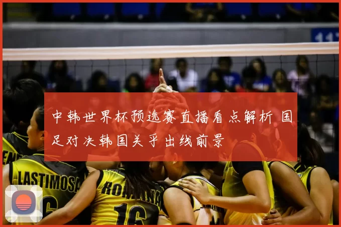 中韩世界杯预选赛直播看点解析 国足对决韩国关乎出线前景
