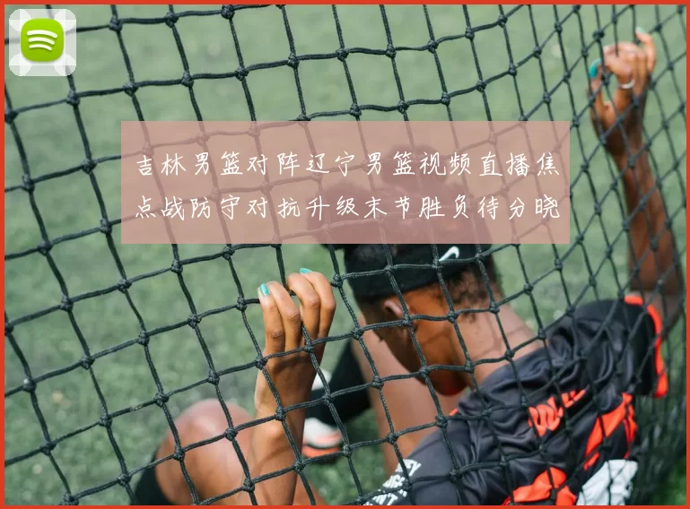 吉林男篮对阵辽宁男篮视频直播焦点战防守对抗升级末节胜负待分晓