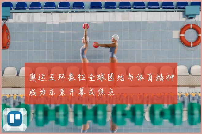 奥运五环象征全球团结与体育精神成为东京开幕式焦点