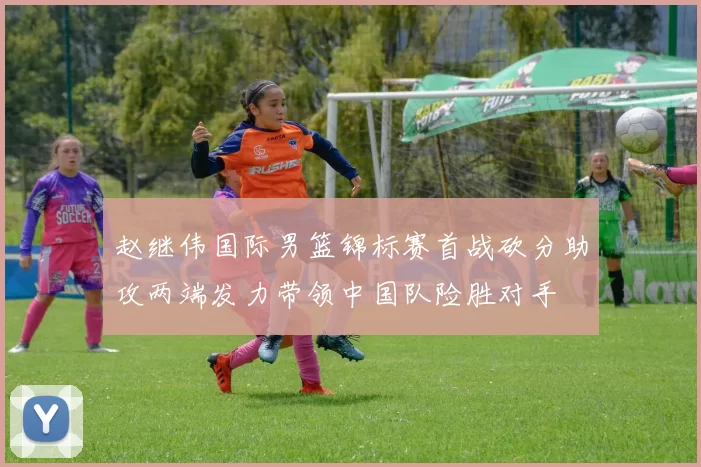 赵继伟国际男篮锦标赛首战砍分助攻两端发力带领中国队险胜对手