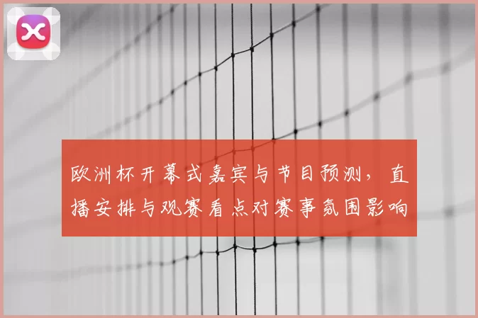 欧洲杯开幕式嘉宾与节目预测，直播安排与观赛看点对赛事氛围影响