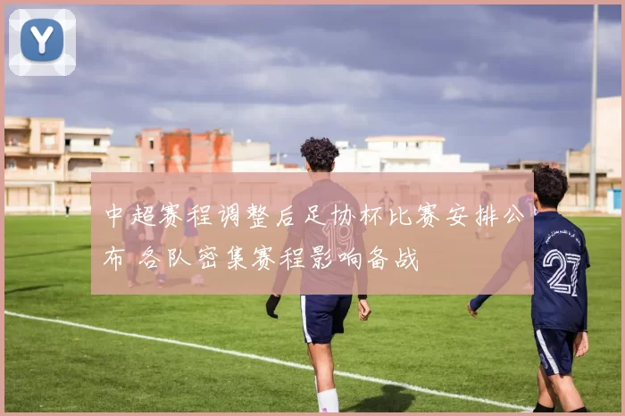 中超赛程调整后足协杯比赛安排公布 各队密集赛程影响备战
