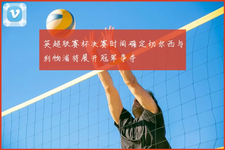英超联赛杯决赛时间确定切尔西与利物浦将展开冠军争夺