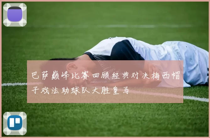 巴萨巅峰比赛回顾经典对决梅西帽子戏法助球队大胜皇马