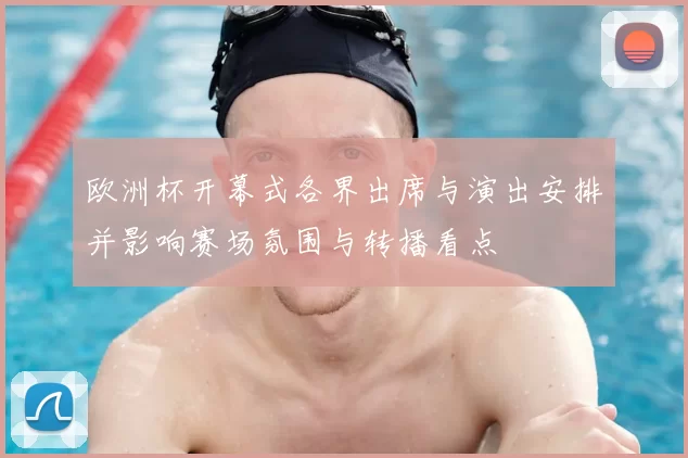 欧洲杯开幕式各界出席与演出安排并影响赛场氛围与转播看点