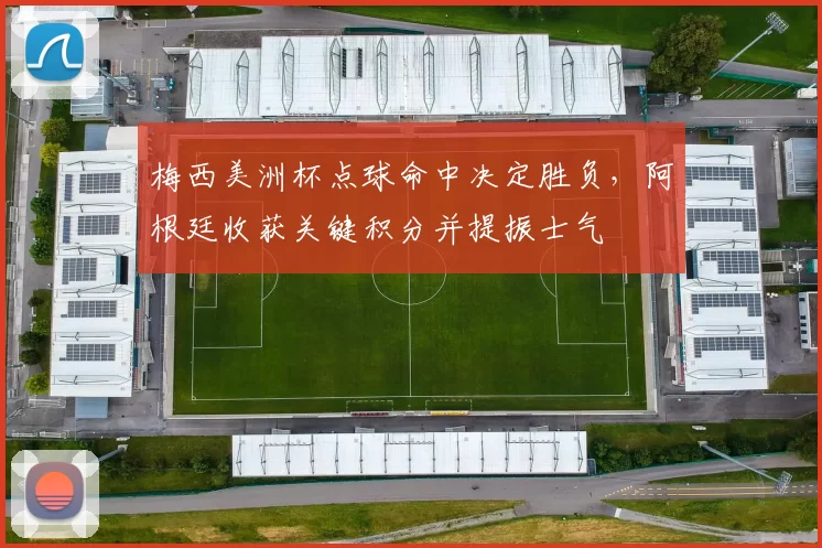 梅西美洲杯点球命中决定胜负，阿根廷收获关键积分并提振士气