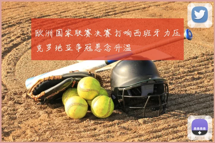 欧洲国家联赛决赛打响西班牙力压克罗地亚争冠悬念升温