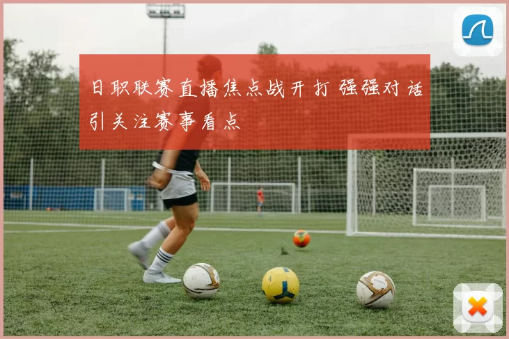 日职联赛直播焦点战开打 强强对话引关注赛事看点