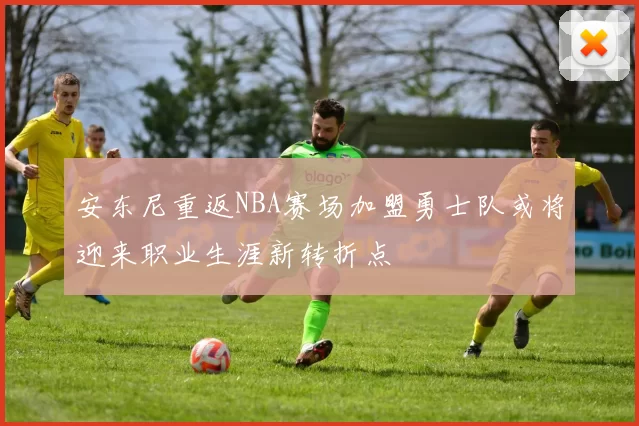 安东尼重返NBA赛场加盟勇士队或将迎来职业生涯新转折点